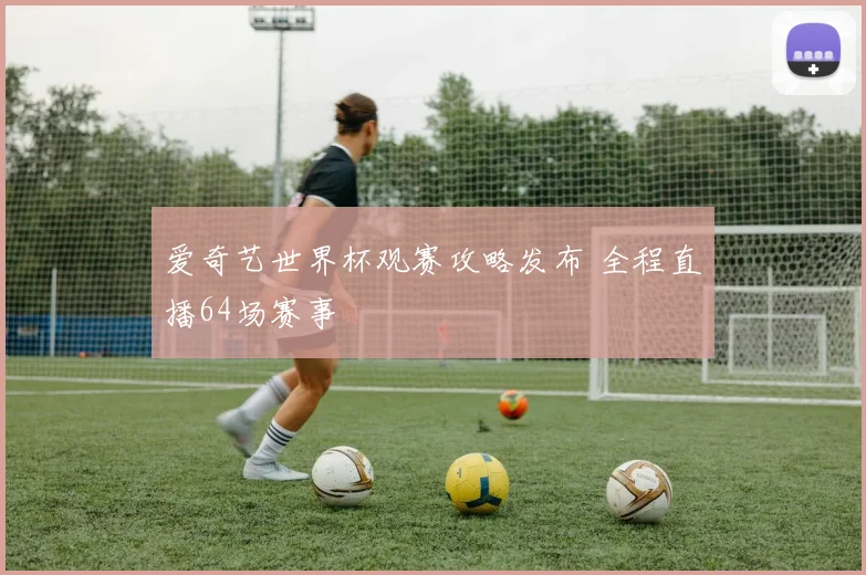 爱奇艺世界杯观赛攻略发布 全程直播64场赛事