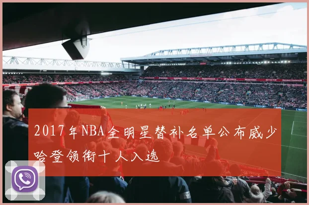 2017年NBA全明星替补名单公布威少哈登领衔十人入选