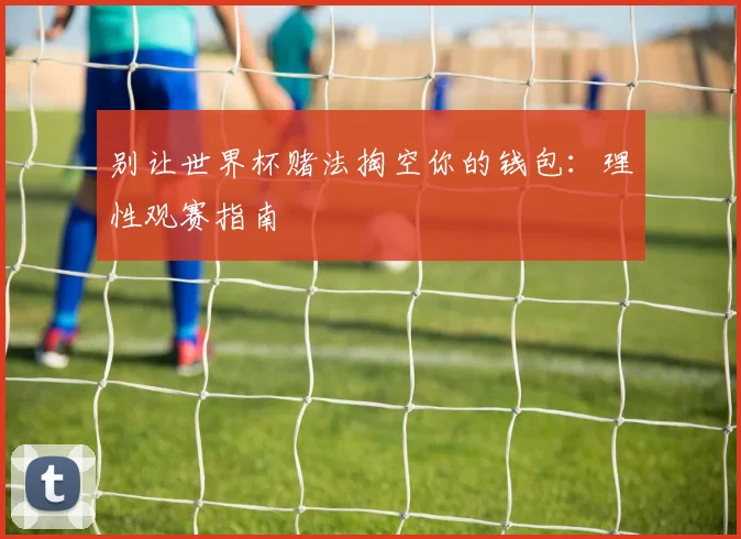 别让世界杯赌法掏空你的钱包：理性观赛指南