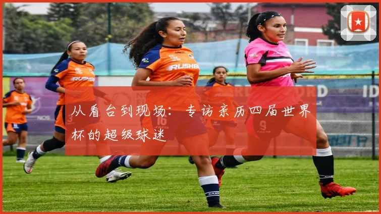 从看台到现场：专访亲历四届世界杯的超级球迷