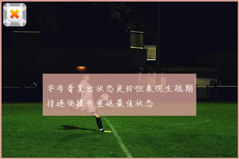 字母哥复出状态良好但表现生疏期待逐场提升重返最佳状态